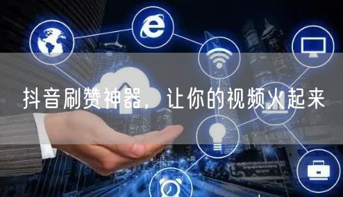 抖音刷赞神器，让你的视频火起来