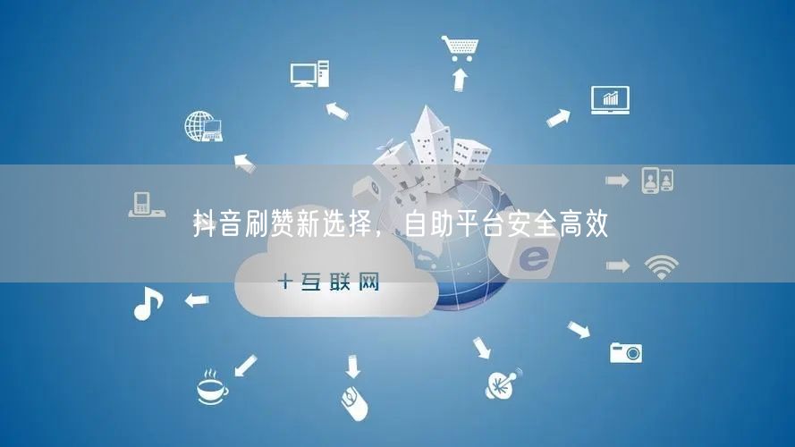 抖音刷赞新选择，自助平台安全高效