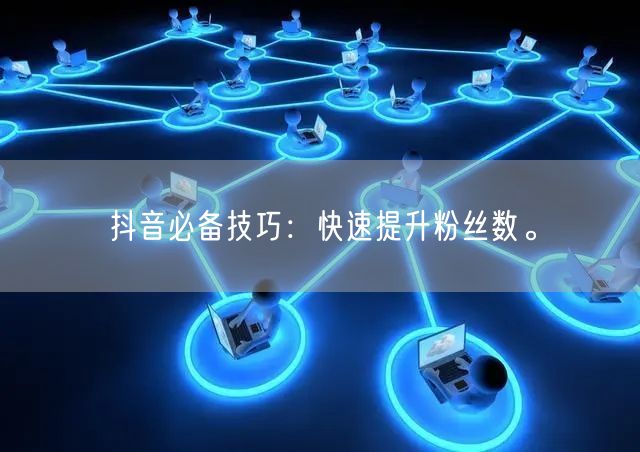 抖音必备技巧：快速提升粉丝数。