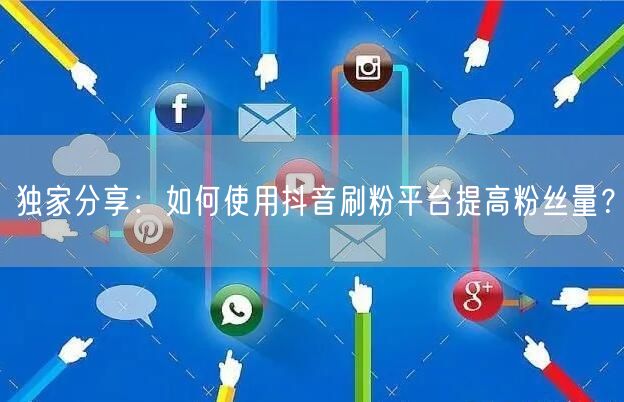 独家分享：如何使用抖音刷粉平台提高粉丝量