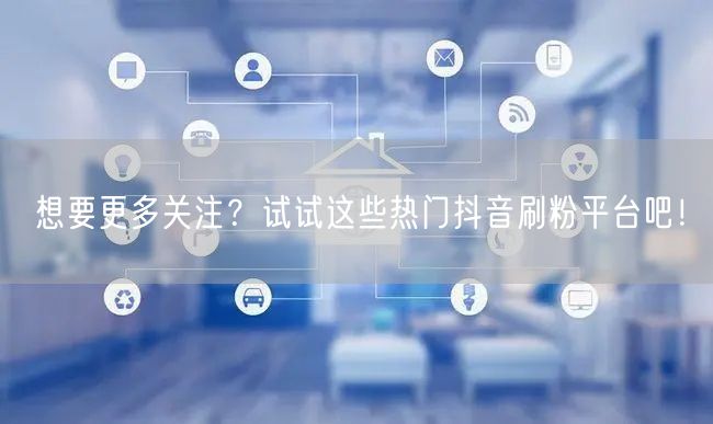 想要更多关注？试试这些热门抖音刷粉平台吧