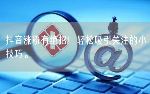 抖音涨粉有绝招！轻松吸引关注的小技巧。