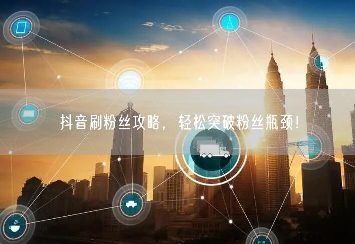 抖音刷粉丝攻略，轻松突破粉丝瓶颈！