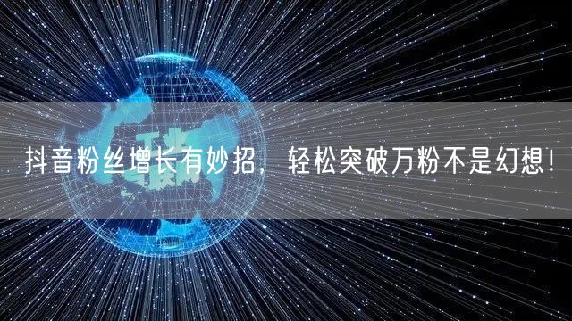抖音粉丝增长有妙招，轻松突破万粉不是幻想