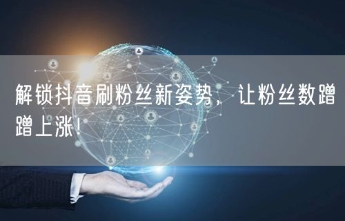 解锁抖音刷粉丝新姿势，让粉丝数蹭蹭上涨！