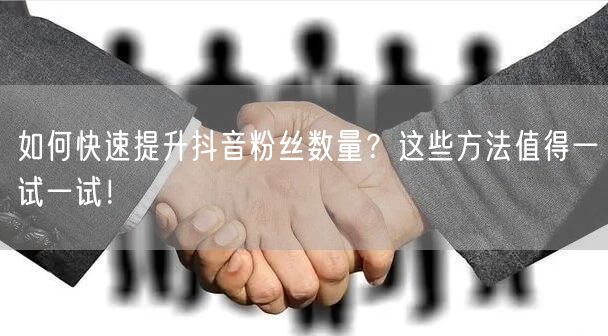 如何快速提升抖音粉丝数量？这些方法值得一