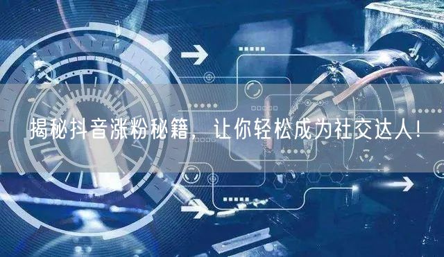 揭秘抖音涨粉秘籍，让你轻松成为社交达人！