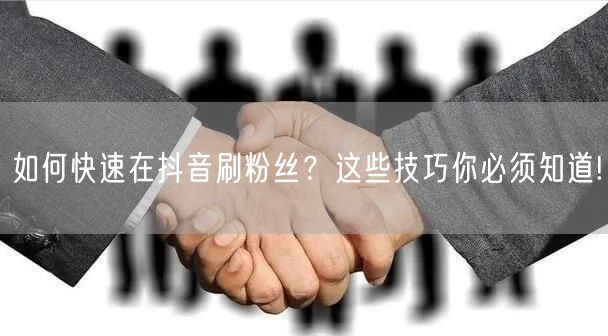 如何快速在抖音刷粉丝？这些技巧你必须知道