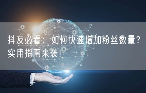 抖友必看：如何快速增加粉丝数量？实用指南