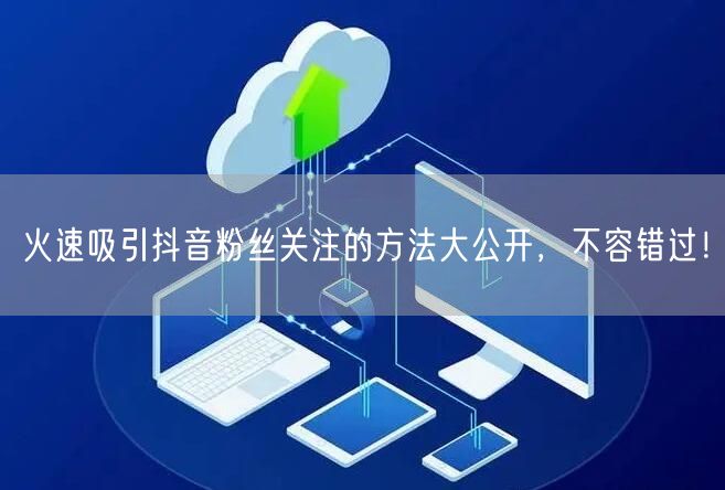 火速吸引抖音粉丝关注的方法大公开，不容错