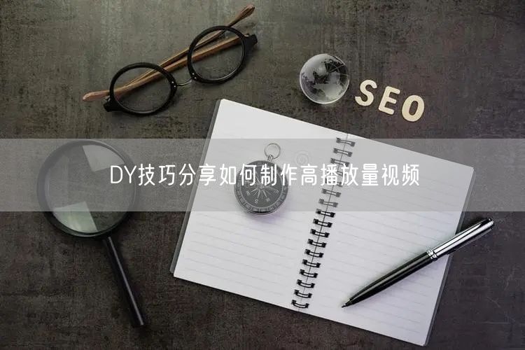 DY技巧分享如何制作高播放量视频