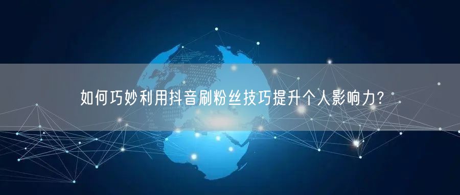 如何巧妙利用抖音刷粉丝技巧提升个人影响力