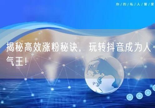 揭秘高效涨粉秘诀，玩转抖音成为人气王！