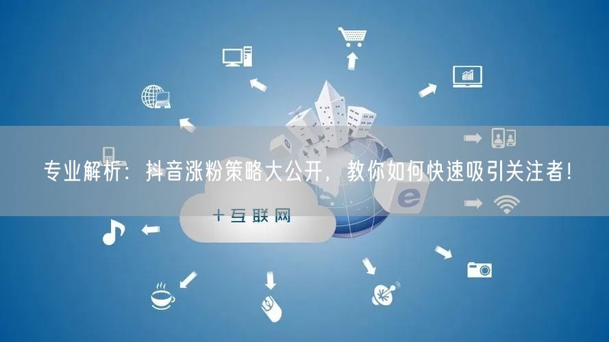 专业解析：抖音涨粉策略大公开，教你如何快