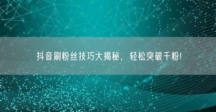 抖音刷粉丝技巧大揭秘，轻松突破千粉!