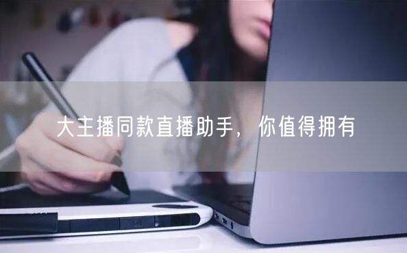 大主播同款直播助手，你值得拥有
