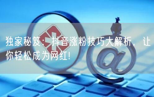 独家秘笈：抖音涨粉技巧大解析，让你轻松成