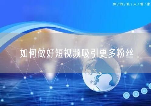 如何做好短视频吸引更多粉丝