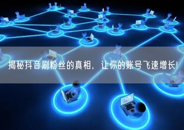揭秘抖音刷粉丝的真相，让你的账号飞速增长