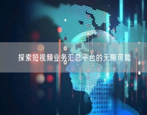 探索短视频业务汇总平台的无限可能