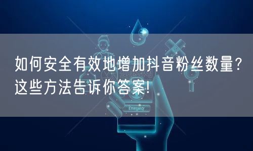 如何安全有效地增加抖音粉丝数量？这些方法