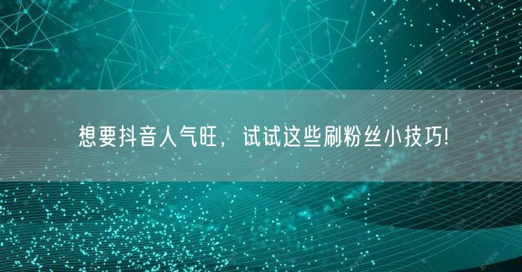想要抖音人气旺，试试这些刷粉丝小技巧!