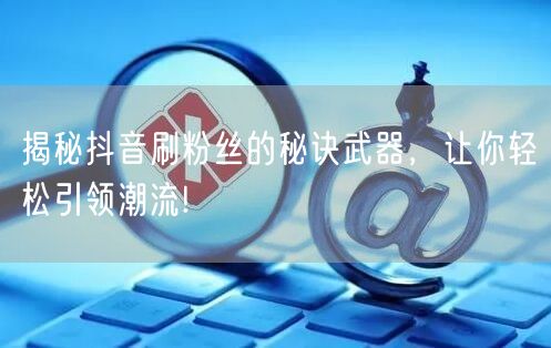 揭秘抖音刷粉丝的秘诀武器，让你轻松引领潮
