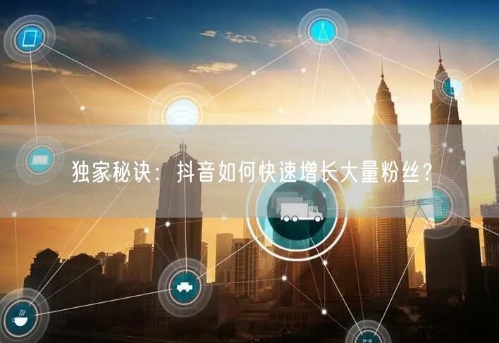 独家秘诀：抖音如何快速增长大量粉丝？