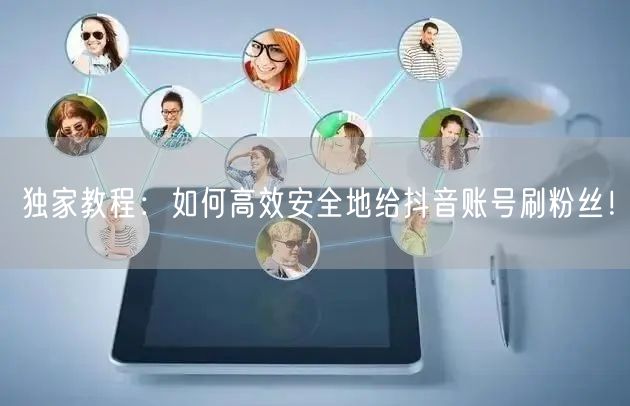 独家教程：如何高效安全地给抖音账号刷粉丝