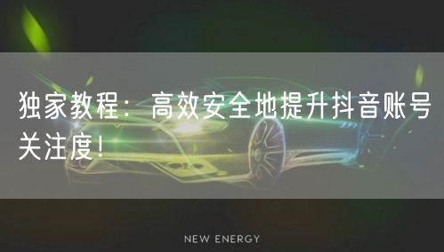 独家教程：高效安全地提升抖音账号关注度！