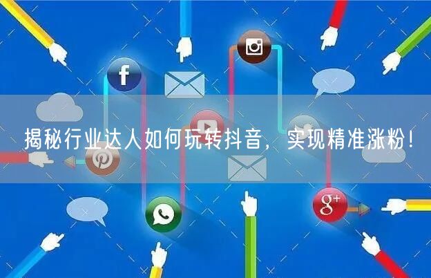 揭秘行业达人如何玩转抖音，实现精准涨粉！