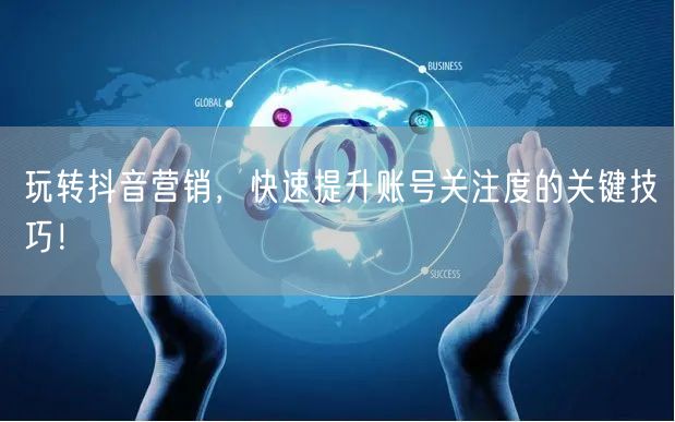玩转抖音营销，快速提升账号关注度的关键技