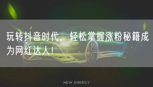 玩转抖音时代，轻松掌握涨粉秘籍成为网红达