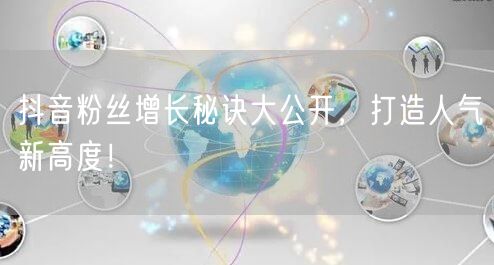 抖音粉丝增长秘诀大公开，打造人气新高度！