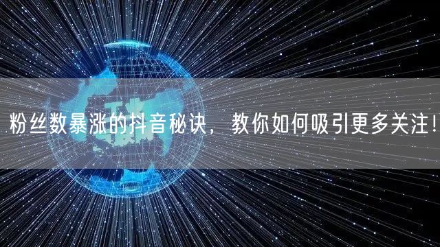 粉丝数暴涨的抖音秘诀，教你如何吸引更多关
