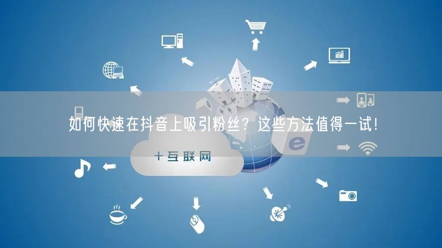 如何快速在抖音上吸引粉丝？这些方法值得一