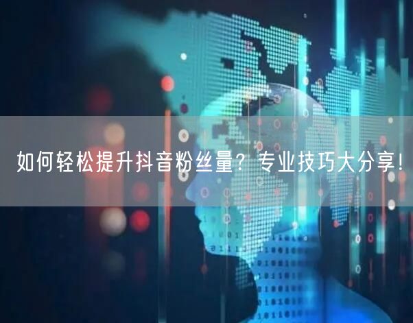 如何轻松提升抖音粉丝量？专业技巧大分享！