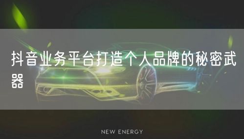 抖音业务平台打造个人品牌的秘密武器
