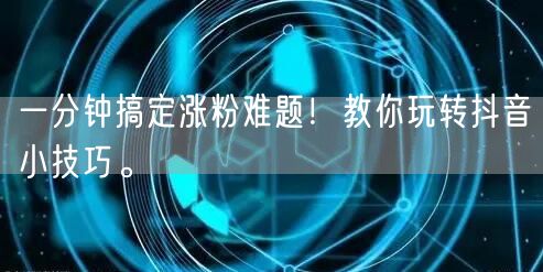一分钟搞定涨粉难题！教你玩转抖音小技巧。