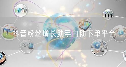 抖音粉丝增长助手自助下单平台