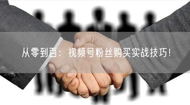 从零到百：视频号粉丝购买实战技巧！