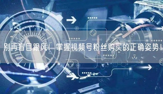 别再盲目跟风！掌握视频号粉丝购买的正确姿