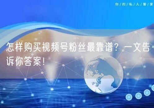 怎样购买视频号粉丝最靠谱？一文告诉你答案
