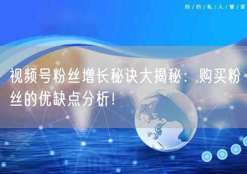 视频号粉丝增长秘诀大揭秘：购买粉丝的优缺
