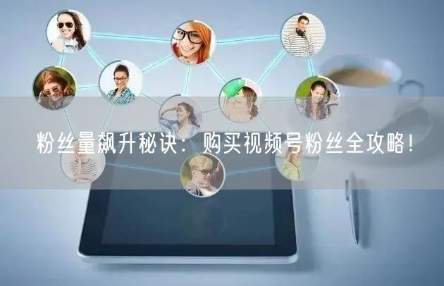 粉丝量飙升秘诀：购买视频号粉丝全攻略！