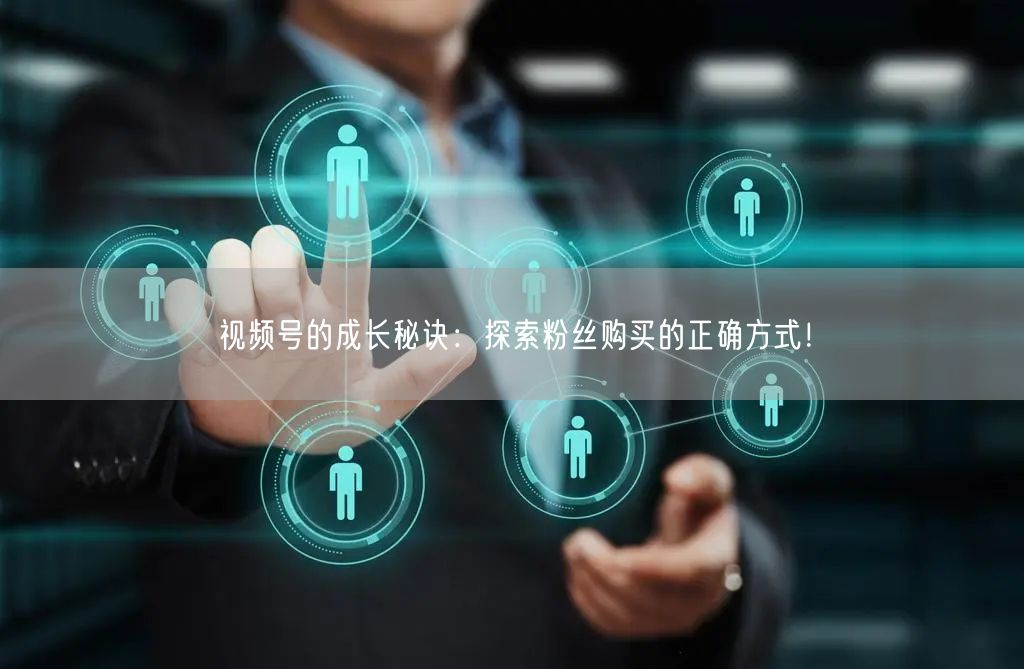 视频号的成长秘诀：探索粉丝购买的正确方式