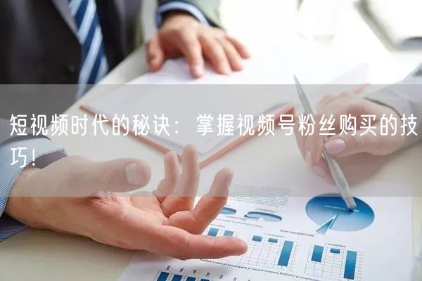 短视频时代的秘诀：掌握视频号粉丝购买的技