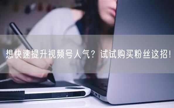 想快速提升视频号人气？试试购买粉丝这招！