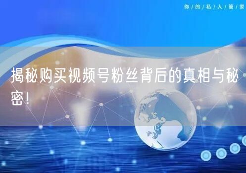 揭秘购买视频号粉丝背后的真相与秘密！