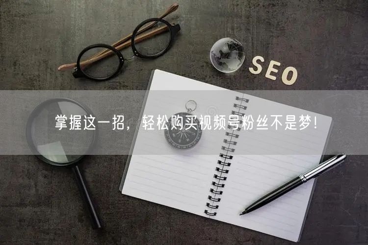 掌握这一招，轻松购买视频号粉丝不是梦！
